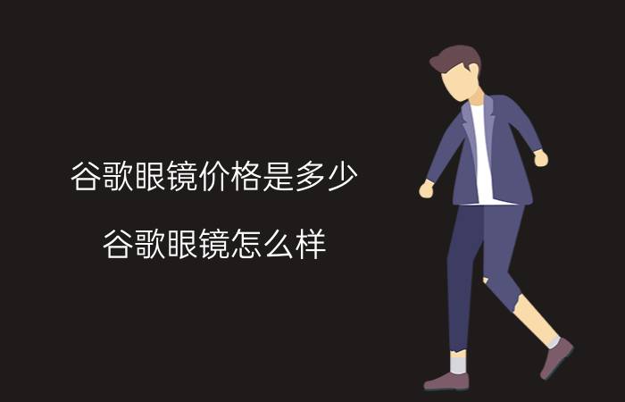 谷歌眼镜价格是多少 谷歌眼镜怎么样